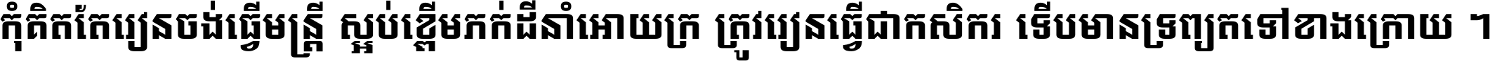 កុំ​គិត​តែ​រៀន​ចង់ធ្វើ​មន្ត្រី ស្អប់​ខ្ពើម​ភក់ដី​នាំអោយ​ក្រ ត្រូវ​រៀន​ធ្វើ​ជា​កសិករ ទើប​មានទ្រព្យ​ត​ទៅ​ខាង​ក្រោយ ។