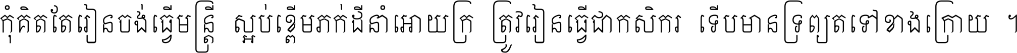 កុំ​គិត​តែ​រៀន​ចង់ធ្វើ​មន្ត្រី ស្អប់​ខ្ពើម​ភក់ដី​នាំអោយ​ក្រ ត្រូវ​រៀន​ធ្វើ​ជា​កសិករ ទើប​មានទ្រព្យ​ត​ទៅ​ខាង​ក្រោយ ។