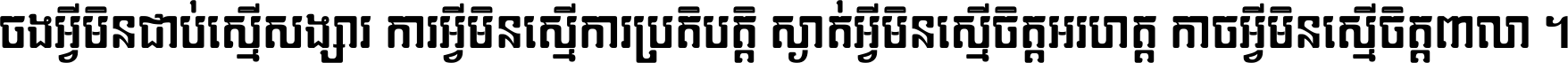 ចង​អ្វី​មិន​ជាប់​ស្មើ​សង្សារ ការ​អ្វី​មិន​ស្មើ​ការ​ប្រតិបត្តិ ស្ងាត់​អ្វី​មិន​ស្មើ​​ចិត្ត​អរហត្ត​ កាច​អ្វី​មិន​ស្មើ​ចិត្ត​ពាលា ។