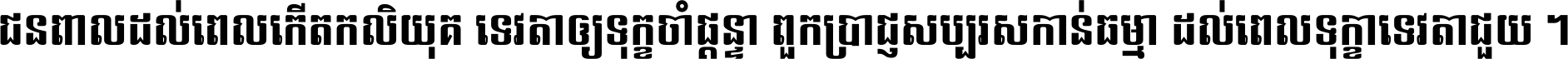 ជនពាល​ដល់​ពេល​កើត​កលិយុគ ទេវតា​ឲ្យ​ទុក្ខ​ចាំ​ផ្ដន្ទា ពួក​ប្រាជ្ញ​សប្បរស​កាន់​ធម្មា ដល់​ពេល​ទុក្ខា​ទេវតា​ជួយ ។
