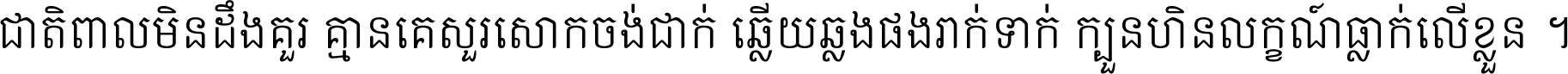 ជាតិ​ពាល​មិន​ដឹង​គួរ គ្មាន​គេ​សួរ​សោក​ចង់​ជាក់ ឆ្លើយ​ឆ្លង​ផង​រាក់​ទាក់​ ក្បួន​ហិន​លក្ខណ៍​ធ្លាក់​លើ​ខ្លួន ។