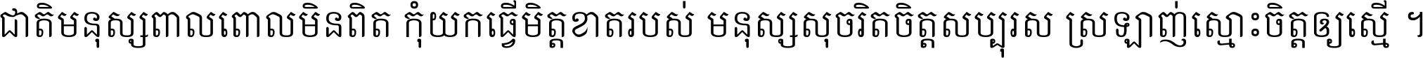 ជាតិ​មនុស្ស​ពាល​ពោល​មិន​ពិត កុំ​យក​ធ្វើ​មិត្ត​ខាត​របស់ មនុស្ស​សុចរិត​ចិត្ត​សប្បុរស ស្រឡាញ់​ស្មោះ​ចិត្ត​ឲ្យ​ស្មើ ។