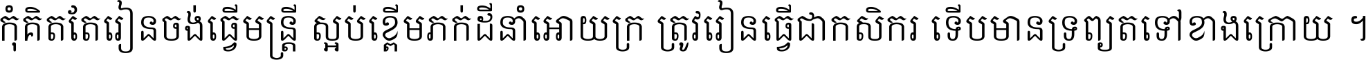 កុំ​គិត​តែ​រៀន​ចង់ធ្វើ​មន្ត្រី ស្អប់​ខ្ពើម​ភក់ដី​នាំអោយ​ក្រ ត្រូវ​រៀន​ធ្វើ​ជា​កសិករ ទើប​មានទ្រព្យ​ត​ទៅ​ខាង​ក្រោយ ។