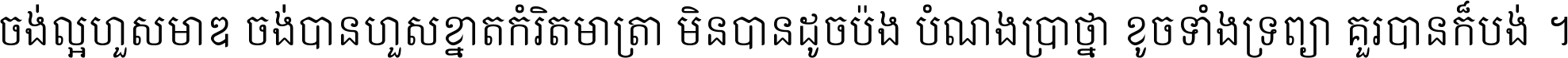 ចង់​ល្អ​ហួស​មាឌ ចង់​បាន​ហួស​ខ្នាត​កំរិត​មាត្រា មិន​បាន​ដូច​ប៉ង បំណង​ប្រាថ្នា ខូច​ទាំងទ្រព្យា គួរ​បាន​ក៏បង់ ។