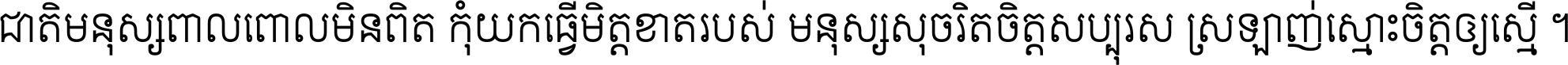 ជាតិ​មនុស្ស​ពាល​ពោល​មិន​ពិត កុំ​យក​ធ្វើ​មិត្ត​ខាត​របស់ មនុស្ស​សុចរិត​ចិត្ត​សប្បុរស ស្រឡាញ់​ស្មោះ​ចិត្ត​ឲ្យ​ស្មើ ។