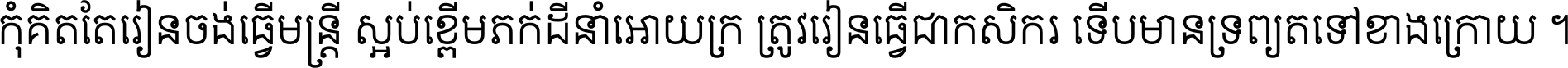 កុំ​គិត​តែ​រៀន​ចង់ធ្វើ​មន្ត្រី ស្អប់​ខ្ពើម​ភក់ដី​នាំអោយ​ក្រ ត្រូវ​រៀន​ធ្វើ​ជា​កសិករ ទើប​មានទ្រព្យ​ត​ទៅ​ខាង​ក្រោយ ។