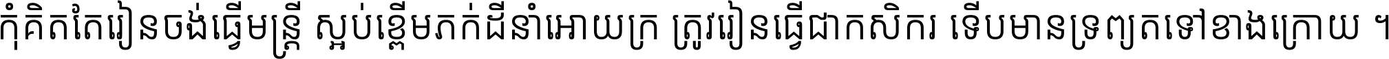 កុំ​គិត​តែ​រៀន​ចង់ធ្វើ​មន្ត្រី ស្អប់​ខ្ពើម​ភក់ដី​នាំអោយ​ក្រ ត្រូវ​រៀន​ធ្វើ​ជា​កសិករ ទើប​មានទ្រព្យ​ត​ទៅ​ខាង​ក្រោយ ។