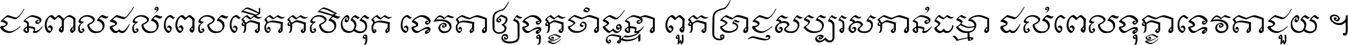 ជនពាល​ដល់​ពេល​កើត​កលិយុគ ទេវតា​ឲ្យ​ទុក្ខ​ចាំ​ផ្ដន្ទា ពួក​ប្រាជ្ញ​សប្បរស​កាន់​ធម្មា ដល់​ពេល​ទុក្ខា​ទេវតា​ជួយ ។