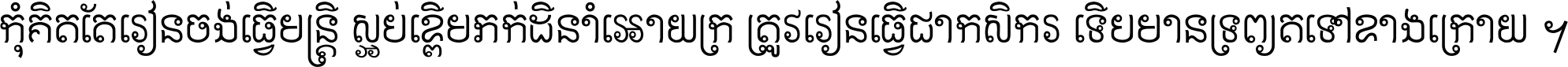 កុំ​គិត​តែ​រៀន​ចង់ធ្វើ​មន្ត្រី ស្អប់​ខ្ពើម​ភក់ដី​នាំអោយ​ក្រ ត្រូវ​រៀន​ធ្វើ​ជា​កសិករ ទើប​មានទ្រព្យ​ត​ទៅ​ខាង​ក្រោយ ។