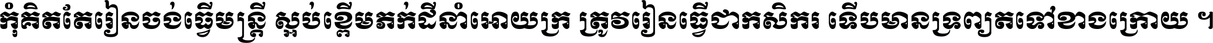 កុំ​គិត​តែ​រៀន​ចង់ធ្វើ​មន្ត្រី ស្អប់​ខ្ពើម​ភក់ដី​នាំអោយ​ក្រ ត្រូវ​រៀន​ធ្វើ​ជា​កសិករ ទើប​មានទ្រព្យ​ត​ទៅ​ខាង​ក្រោយ ។