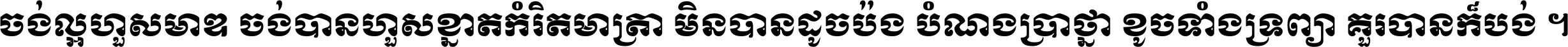ចង់​ល្អ​ហួស​មាឌ ចង់​បាន​ហួស​ខ្នាត​កំរិត​មាត្រា មិន​បាន​ដូច​ប៉ង បំណង​ប្រាថ្នា ខូច​ទាំងទ្រព្យា គួរ​បាន​ក៏បង់ ។