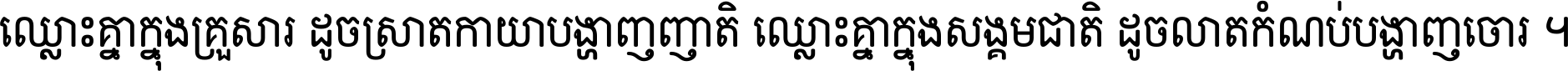 ឈ្លោះ​គ្នា​ក្នុង​គ្រួសារ ដូច​ស្រាត​កាយា​បង្ហាញ​ញាតិ ឈ្លោះគ្នាក្នុង​សង្គមជាតិ ដូច​លាត​កំណប់​បង្ហាញ​ចោរ ។