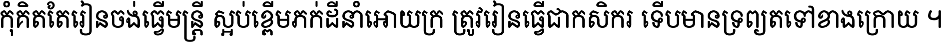 កុំ​គិត​តែ​រៀន​ចង់ធ្វើ​មន្ត្រី ស្អប់​ខ្ពើម​ភក់ដី​នាំអោយ​ក្រ ត្រូវ​រៀន​ធ្វើ​ជា​កសិករ ទើប​មានទ្រព្យ​ត​ទៅ​ខាង​ក្រោយ ។