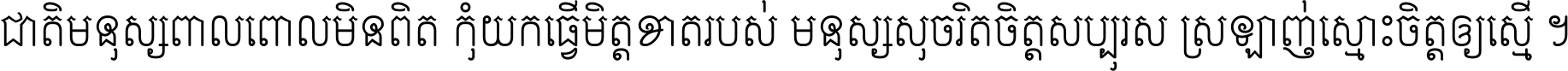 ជាតិ​មនុស្ស​ពាល​ពោល​មិន​ពិត កុំ​យក​ធ្វើ​មិត្ត​ខាត​របស់ មនុស្ស​សុចរិត​ចិត្ត​សប្បុរស ស្រឡាញ់​ស្មោះ​ចិត្ត​ឲ្យ​ស្មើ ។