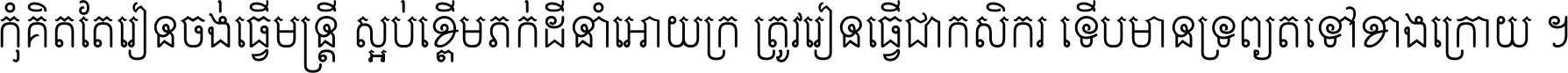 កុំ​គិត​តែ​រៀន​ចង់ធ្វើ​មន្ត្រី ស្អប់​ខ្ពើម​ភក់ដី​នាំអោយ​ក្រ ត្រូវ​រៀន​ធ្វើ​ជា​កសិករ ទើប​មានទ្រព្យ​ត​ទៅ​ខាង​ក្រោយ ។