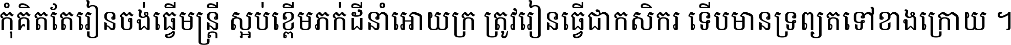 កុំ​គិត​តែ​រៀន​ចង់ធ្វើ​មន្ត្រី ស្អប់​ខ្ពើម​ភក់ដី​នាំអោយ​ក្រ ត្រូវ​រៀន​ធ្វើ​ជា​កសិករ ទើប​មានទ្រព្យ​ត​ទៅ​ខាង​ក្រោយ ។