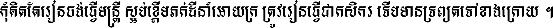 កុំ​គិត​តែ​រៀន​ចង់ធ្វើ​មន្ត្រី ស្អប់​ខ្ពើម​ភក់ដី​នាំអោយ​ក្រ ត្រូវ​រៀន​ធ្វើ​ជា​កសិករ ទើប​មានទ្រព្យ​ត​ទៅ​ខាង​ក្រោយ ។