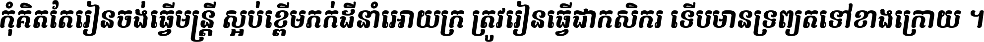កុំ​គិត​តែ​រៀន​ចង់ធ្វើ​មន្ត្រី ស្អប់​ខ្ពើម​ភក់ដី​នាំអោយ​ក្រ ត្រូវ​រៀន​ធ្វើ​ជា​កសិករ ទើប​មានទ្រព្យ​ត​ទៅ​ខាង​ក្រោយ ។