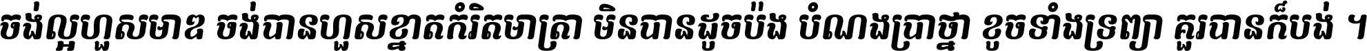 ចង់​ល្អ​ហួស​មាឌ ចង់​បាន​ហួស​ខ្នាត​កំរិត​មាត្រា មិន​បាន​ដូច​ប៉ង បំណង​ប្រាថ្នា ខូច​ទាំងទ្រព្យា គួរ​បាន​ក៏បង់ ។