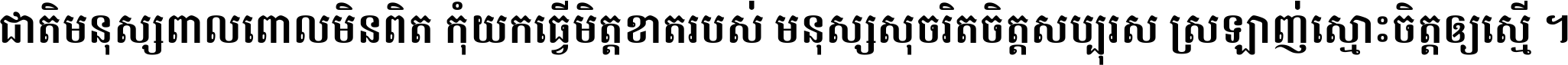 ជាតិ​មនុស្ស​ពាល​ពោល​មិន​ពិត កុំ​យក​ធ្វើ​មិត្ត​ខាត​របស់ មនុស្ស​សុចរិត​ចិត្ត​សប្បុរស ស្រឡាញ់​ស្មោះ​ចិត្ត​ឲ្យ​ស្មើ ។