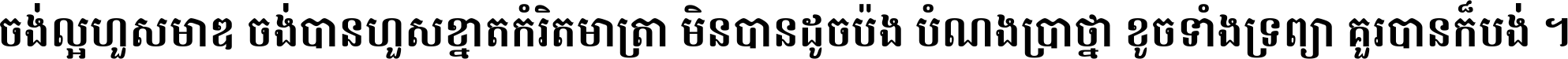 ចង់​ល្អ​ហួស​មាឌ ចង់​បាន​ហួស​ខ្នាត​កំរិត​មាត្រា មិន​បាន​ដូច​ប៉ង បំណង​ប្រាថ្នា ខូច​ទាំងទ្រព្យា គួរ​បាន​ក៏បង់ ។