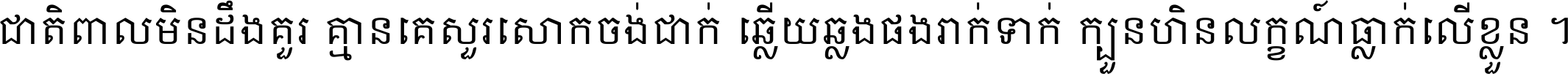 ជាតិ​ពាល​មិន​ដឹង​គួរ គ្មាន​គេ​សួរ​សោក​ចង់​ជាក់ ឆ្លើយ​ឆ្លង​ផង​រាក់​ទាក់​ ក្បួន​ហិន​លក្ខណ៍​ធ្លាក់​លើ​ខ្លួន ។
