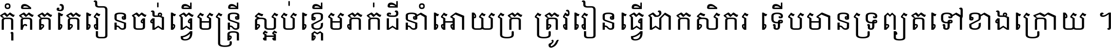 កុំ​គិត​តែ​រៀន​ចង់ធ្វើ​មន្ត្រី ស្អប់​ខ្ពើម​ភក់ដី​នាំអោយ​ក្រ ត្រូវ​រៀន​ធ្វើ​ជា​កសិករ ទើប​មានទ្រព្យ​ត​ទៅ​ខាង​ក្រោយ ។