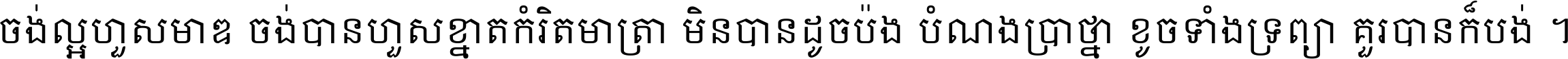 ចង់​ល្អ​ហួស​មាឌ ចង់​បាន​ហួស​ខ្នាត​កំរិត​មាត្រា មិន​បាន​ដូច​ប៉ង បំណង​ប្រាថ្នា ខូច​ទាំងទ្រព្យា គួរ​បាន​ក៏បង់ ។