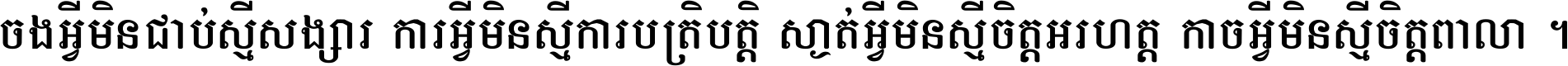 ចង​អ្វី​មិន​ជាប់​ស្មើ​សង្សារ ការ​អ្វី​មិន​ស្មើ​ការ​ប្រតិបត្តិ ស្ងាត់​អ្វី​មិន​ស្មើ​​ចិត្ត​អរហត្ត​ កាច​អ្វី​មិន​ស្មើ​ចិត្ត​ពាលា ។