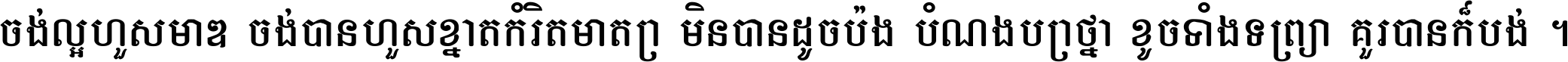 ចង់​ល្អ​ហួស​មាឌ ចង់​បាន​ហួស​ខ្នាត​កំរិត​មាត្រា មិន​បាន​ដូច​ប៉ង បំណង​ប្រាថ្នា ខូច​ទាំងទ្រព្យា គួរ​បាន​ក៏បង់ ។