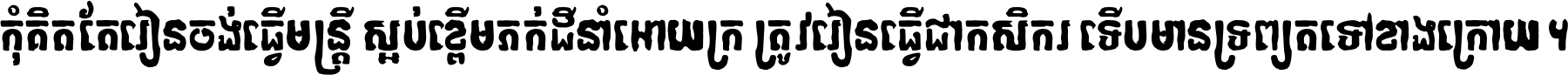 កុំ​គិត​តែ​រៀន​ចង់ធ្វើ​មន្ត្រី ស្អប់​ខ្ពើម​ភក់ដី​នាំអោយ​ក្រ ត្រូវ​រៀន​ធ្វើ​ជា​កសិករ ទើប​មានទ្រព្យ​ត​ទៅ​ខាង​ក្រោយ ។