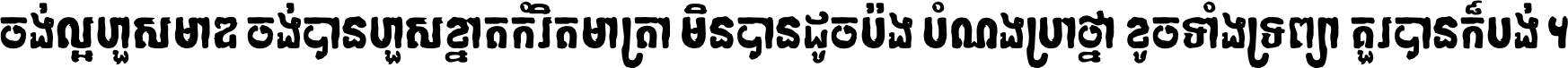 ចង់​ល្អ​ហួស​មាឌ ចង់​បាន​ហួស​ខ្នាត​កំរិត​មាត្រា មិន​បាន​ដូច​ប៉ង បំណង​ប្រាថ្នា ខូច​ទាំងទ្រព្យា គួរ​បាន​ក៏បង់ ។
