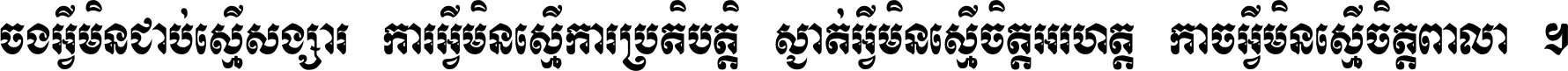 ចង​អ្វី​មិន​ជាប់​ស្មើ​សង្សារ ការ​អ្វី​មិន​ស្មើ​ការ​ប្រតិបត្តិ ស្ងាត់​អ្វី​មិន​ស្មើ​​ចិត្ត​អរហត្ត​ កាច​អ្វី​មិន​ស្មើ​ចិត្ត​ពាលា ។