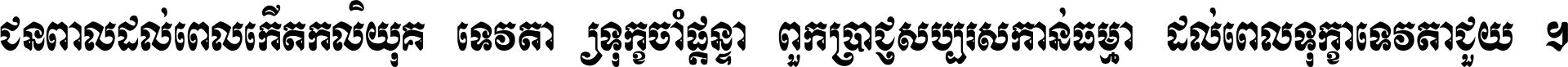 ជនពាល​ដល់​ពេល​កើត​កលិយុគ ទេវតា​ឲ្យ​ទុក្ខ​ចាំ​ផ្ដន្ទា ពួក​ប្រាជ្ញ​សប្បរស​កាន់​ធម្មា ដល់​ពេល​ទុក្ខា​ទេវតា​ជួយ ។