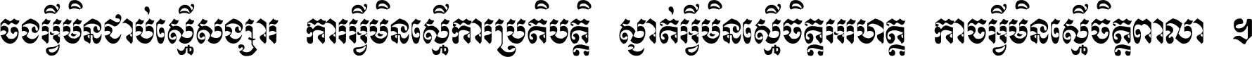 ចង​អ្វី​មិន​ជាប់​ស្មើ​សង្សារ ការ​អ្វី​មិន​ស្មើ​ការ​ប្រតិបត្តិ ស្ងាត់​អ្វី​មិន​ស្មើ​​ចិត្ត​អរហត្ត​ កាច​អ្វី​មិន​ស្មើ​ចិត្ត​ពាលា ។
