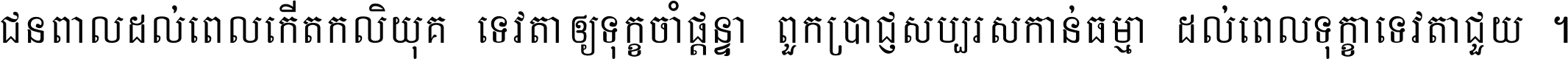 ជនពាល​ដល់​ពេល​កើត​កលិយុគ ទេវតា​ឲ្យ​ទុក្ខ​ចាំ​ផ្ដន្ទា ពួក​ប្រាជ្ញ​សប្បរស​កាន់​ធម្មា ដល់​ពេល​ទុក្ខា​ទេវតា​ជួយ ។