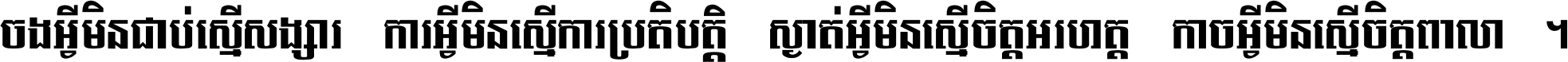 ចង​អ្វី​មិន​ជាប់​ស្មើ​សង្សារ ការ​អ្វី​មិន​ស្មើ​ការ​ប្រតិបត្តិ ស្ងាត់​អ្វី​មិន​ស្មើ​​ចិត្ត​អរហត្ត​ កាច​អ្វី​មិន​ស្មើ​ចិត្ត​ពាលា ។