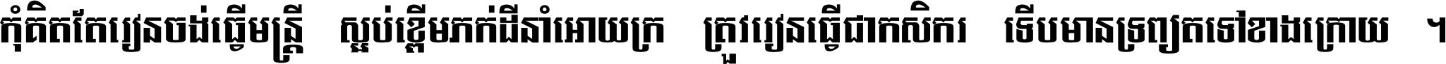 កុំ​គិត​តែ​រៀន​ចង់ធ្វើ​មន្ត្រី ស្អប់​ខ្ពើម​ភក់ដី​នាំអោយ​ក្រ ត្រូវ​រៀន​ធ្វើ​ជា​កសិករ ទើប​មានទ្រព្យ​ត​ទៅ​ខាង​ក្រោយ ។
