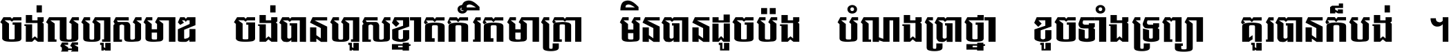 ចង់​ល្អ​ហួស​មាឌ ចង់​បាន​ហួស​ខ្នាត​កំរិត​មាត្រា មិន​បាន​ដូច​ប៉ង បំណង​ប្រាថ្នា ខូច​ទាំងទ្រព្យា គួរ​បាន​ក៏បង់ ។