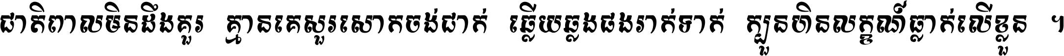 ជាតិ​ពាល​មិន​ដឹង​គួរ គ្មាន​គេ​សួរ​សោក​ចង់​ជាក់ ឆ្លើយ​ឆ្លង​ផង​រាក់​ទាក់​ ក្បួន​ហិន​លក្ខណ៍​ធ្លាក់​លើ​ខ្លួន ។