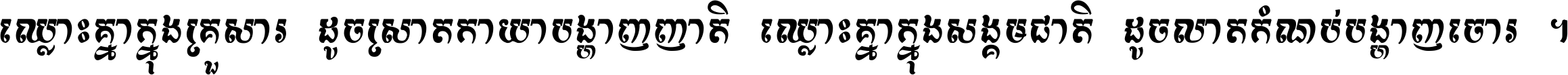 ឈ្លោះ​គ្នា​ក្នុង​គ្រួសារ ដូច​ស្រាត​កាយា​បង្ហាញ​ញាតិ ឈ្លោះគ្នាក្នុង​សង្គមជាតិ ដូច​លាត​កំណប់​បង្ហាញ​ចោរ ។