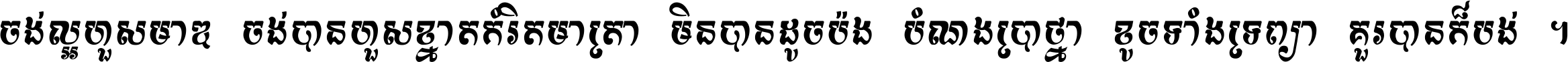 ចង់​ល្អ​ហួស​មាឌ ចង់​បាន​ហួស​ខ្នាត​កំរិត​មាត្រា មិន​បាន​ដូច​ប៉ង បំណង​ប្រាថ្នា ខូច​ទាំងទ្រព្យា គួរ​បាន​ក៏បង់ ។