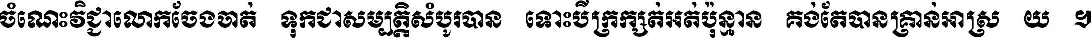 ចំណេះ​វិជ្ជា​លោក​ចែង​ចាត់ ទុក​ជា​សម្បត្តិ​សំបូរ​បាន ទោះ​បី​ក្រក្សត់​អត់​ប៉ុន្មាន គង់​តែ​បាន​គ្រាន់​អាស្រ័យ ។