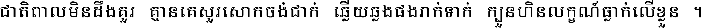 ជាតិ​ពាល​មិន​ដឹង​គួរ គ្មាន​គេ​សួរ​សោក​ចង់​ជាក់ ឆ្លើយ​ឆ្លង​ផង​រាក់​ទាក់​ ក្បួន​ហិន​លក្ខណ៍​ធ្លាក់​លើ​ខ្លួន ។