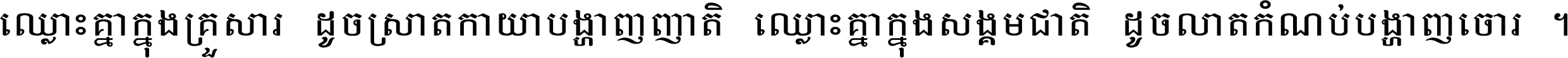 ឈ្លោះ​គ្នា​ក្នុង​គ្រួសារ ដូច​ស្រាត​កាយា​បង្ហាញ​ញាតិ ឈ្លោះគ្នាក្នុង​សង្គមជាតិ ដូច​លាត​កំណប់​បង្ហាញ​ចោរ ។