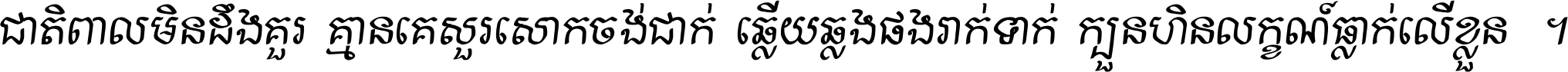 ជាតិ​ពាល​មិន​ដឹង​គួរ គ្មាន​គេ​សួរ​សោក​ចង់​ជាក់ ឆ្លើយ​ឆ្លង​ផង​រាក់​ទាក់​ ក្បួន​ហិន​លក្ខណ៍​ធ្លាក់​លើ​ខ្លួន ។