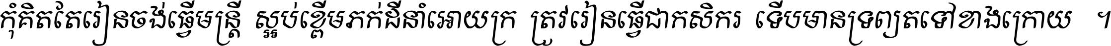 កុំ​គិត​តែ​រៀន​ចង់ធ្វើ​មន្ត្រី ស្អប់​ខ្ពើម​ភក់ដី​នាំអោយ​ក្រ ត្រូវ​រៀន​ធ្វើ​ជា​កសិករ ទើប​មានទ្រព្យ​ត​ទៅ​ខាង​ក្រោយ ។