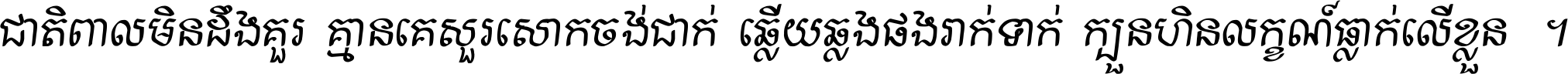 ជាតិ​ពាល​មិន​ដឹង​គួរ គ្មាន​គេ​សួរ​សោក​ចង់​ជាក់ ឆ្លើយ​ឆ្លង​ផង​រាក់​ទាក់​ ក្បួន​ហិន​លក្ខណ៍​ធ្លាក់​លើ​ខ្លួន ។