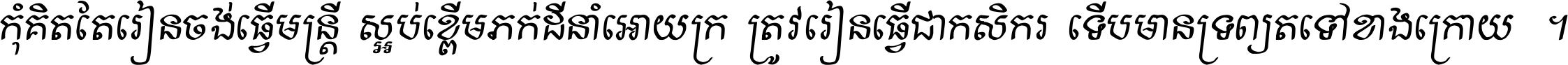 កុំ​គិត​តែ​រៀន​ចង់ធ្វើ​មន្ត្រី ស្អប់​ខ្ពើម​ភក់ដី​នាំអោយ​ក្រ ត្រូវ​រៀន​ធ្វើ​ជា​កសិករ ទើប​មានទ្រព្យ​ត​ទៅ​ខាង​ក្រោយ ។