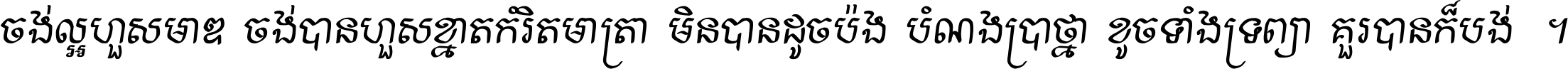 ចង់​ល្អ​ហួស​មាឌ ចង់​បាន​ហួស​ខ្នាត​កំរិត​មាត្រា មិន​បាន​ដូច​ប៉ង បំណង​ប្រាថ្នា ខូច​ទាំងទ្រព្យា គួរ​បាន​ក៏បង់ ។